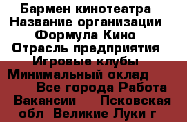 Бармен кинотеатра › Название организации ­ Формула Кино › Отрасль предприятия ­ Игровые клубы › Минимальный оклад ­ 25 000 - Все города Работа » Вакансии   . Псковская обл.,Великие Луки г.